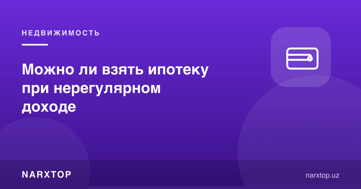 Даромад беқарор бўлса ипотека олиш мумкинми