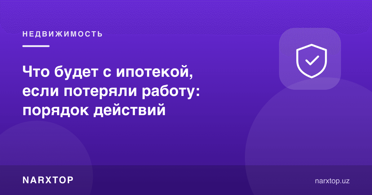 Ишдан айрилсангиз ипотека билан нима бўлади: ҳаракатлар тартиби