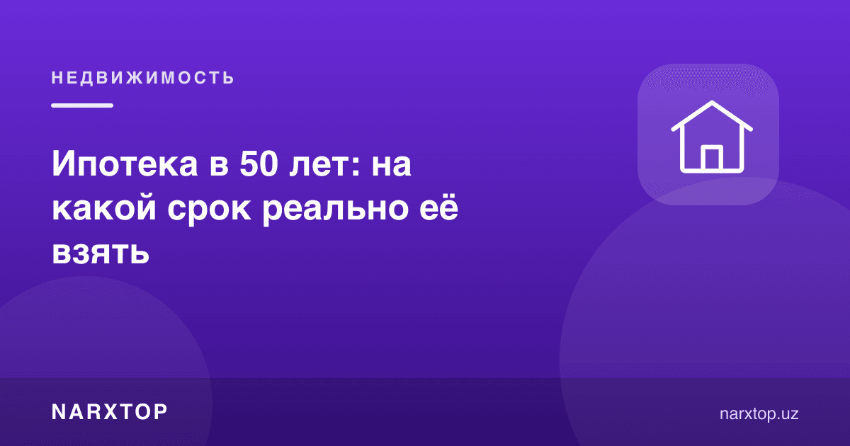 50 ёшда ипотека: қанча муддатга олиш мумкин