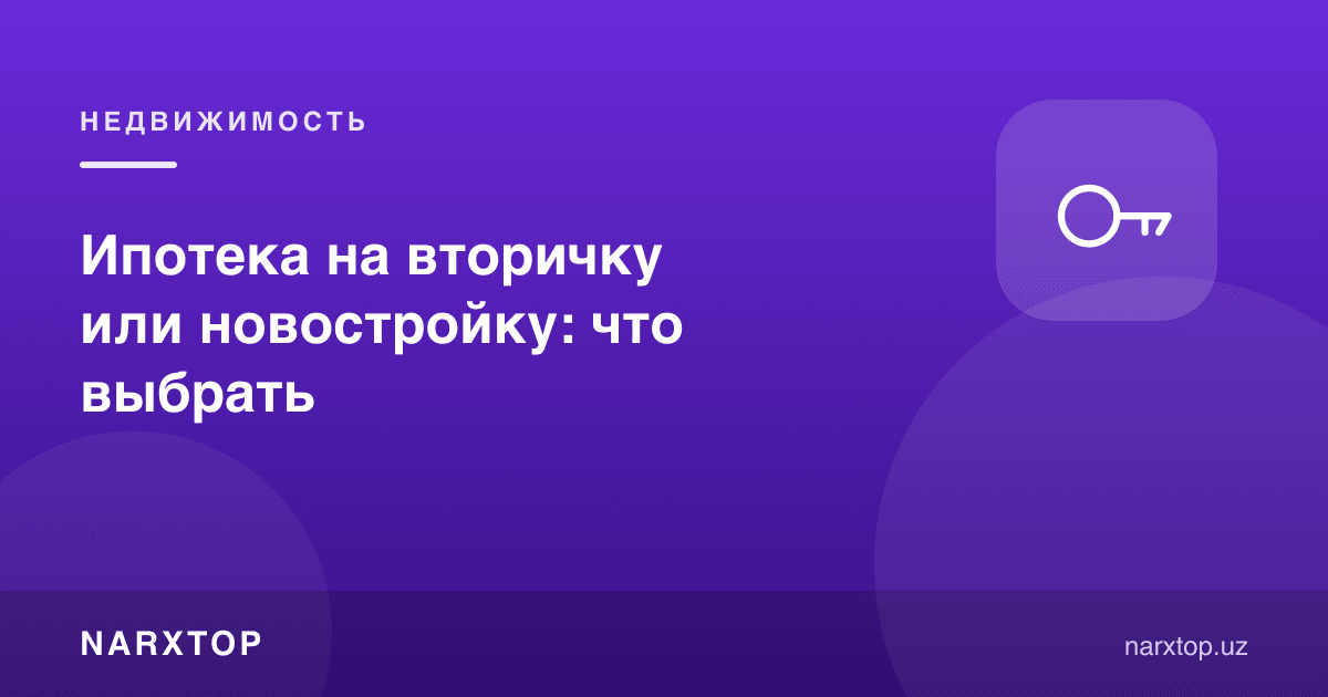 Ипотека: иккинчи қўл уй ёки янги бино — қайси бирини танлаш керак