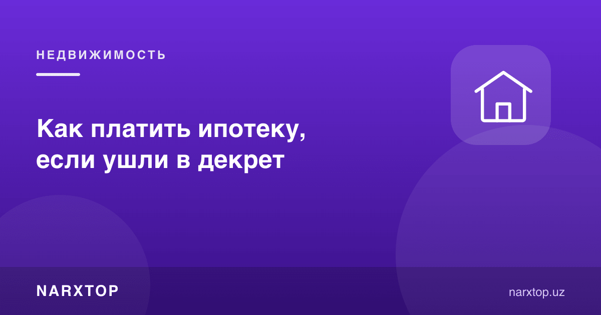 Декретга чиққанда ипотекани қандай тўлаш мумкин