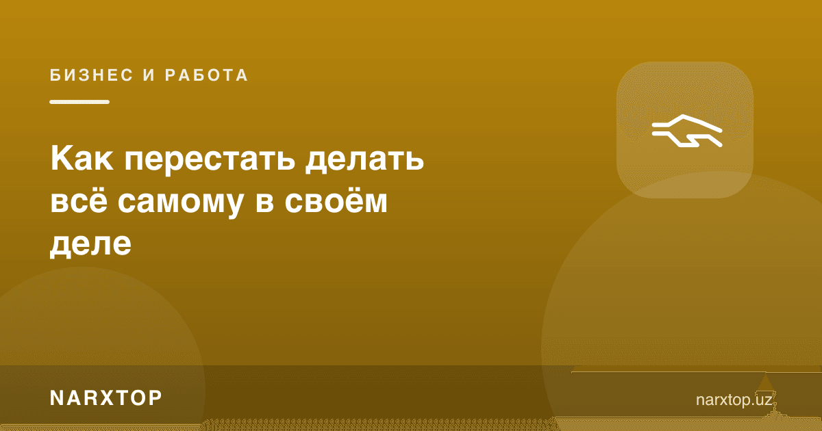 Ўз ишида ҳамма нарсани ўзи қилишдан қандай тўхташ мумкин