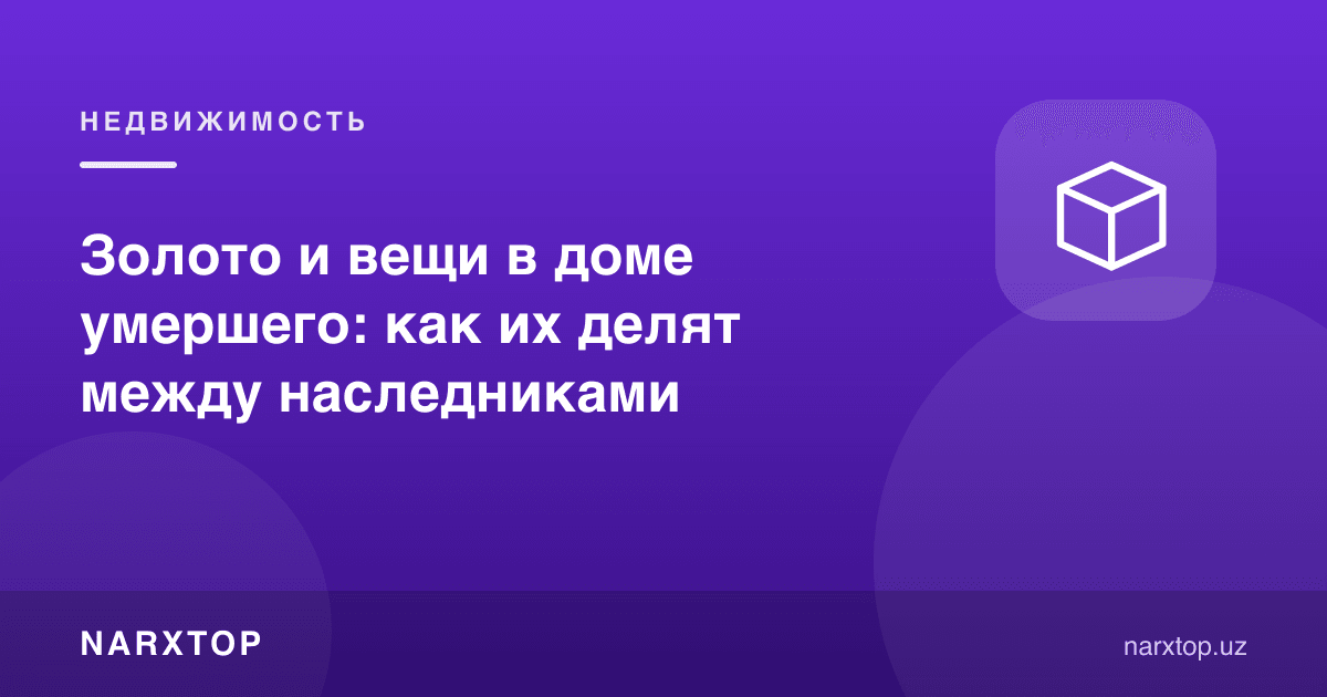 Вафот этган уйидаги олтин ва буюмлар: меросхўрлар орасида қандай бўлинади