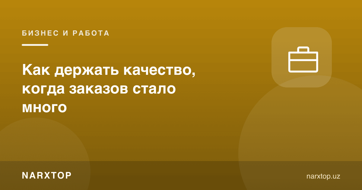 Буюртмалар кўпайганда сифатни қандай ушлаб туриш мумкин