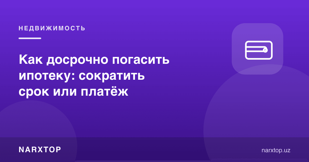 Ипотекани муддатидан олдин қандай тўлаш: муддатни ёки тўловни қисқартириш