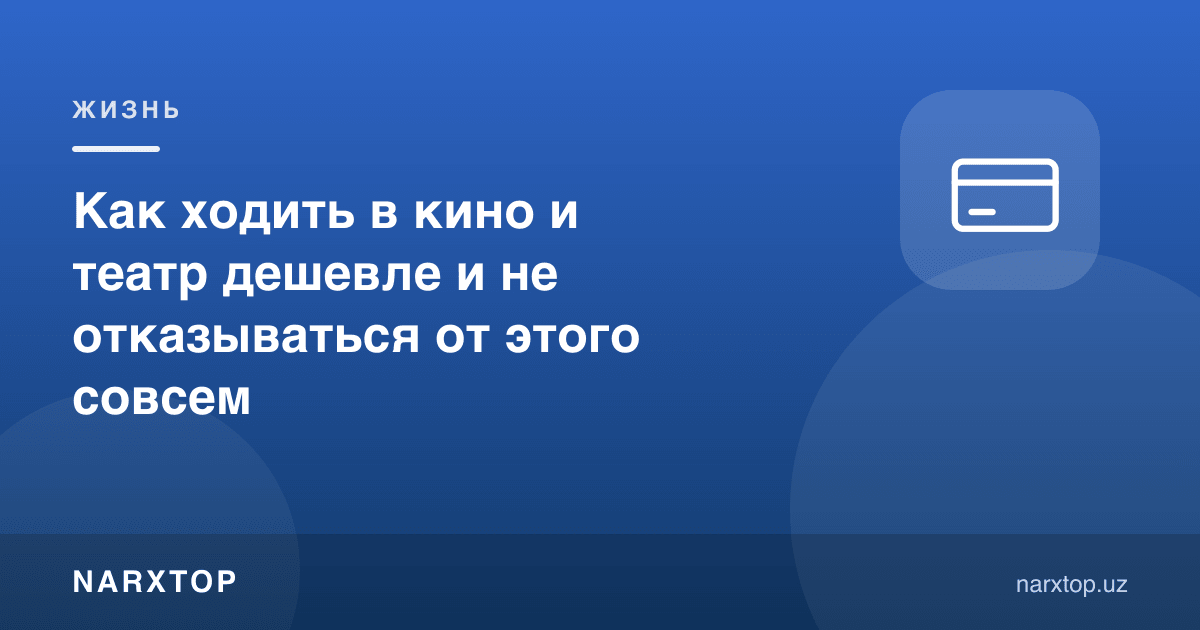Кино ва театрга қандай арзон бориш мумкин, умуман воз кечмасдан