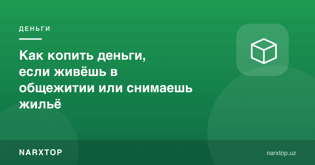 Ётоқхонада ёки ижара уйда яшаб, пулни қандай жамғариш керак