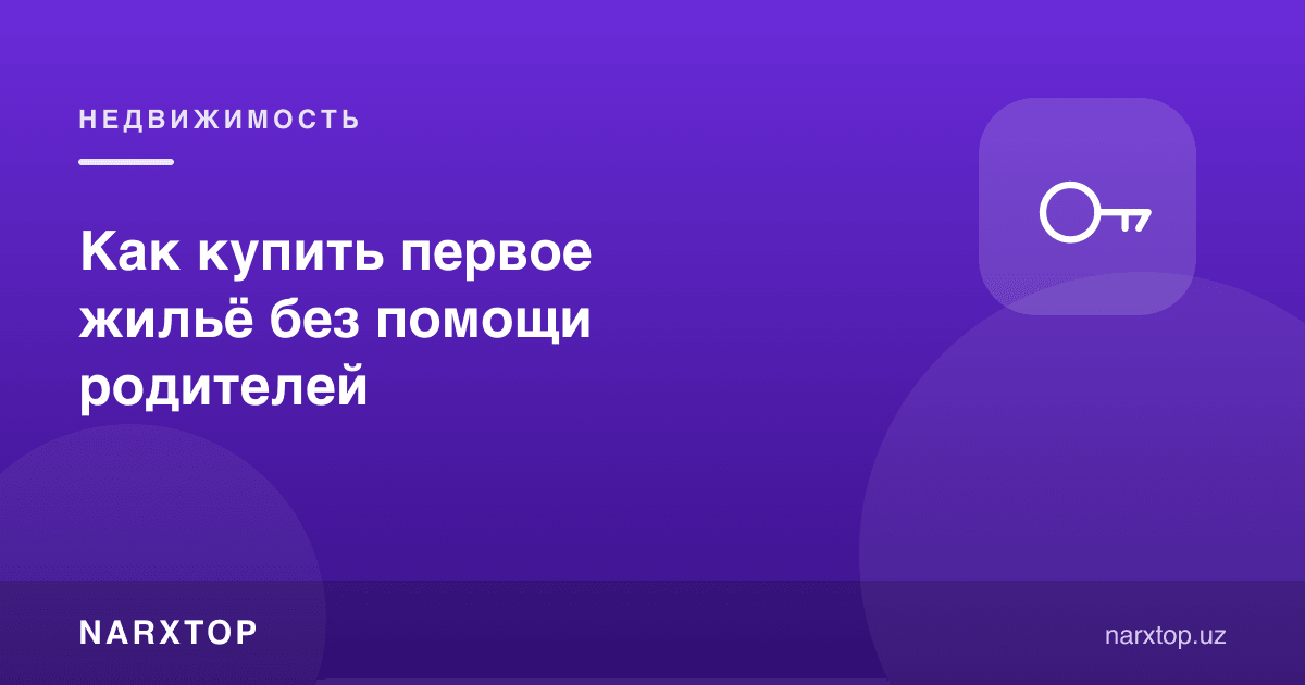 Ота-онанинг ёрдамисиз биринчи уйни қандай сотиб олиш мумкин