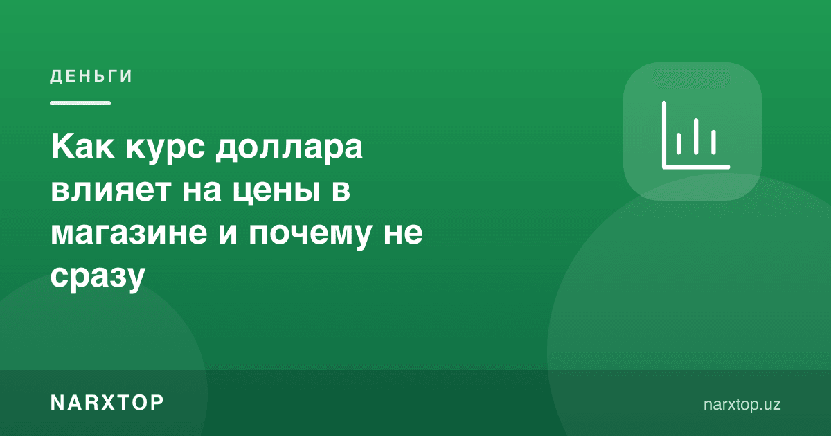 Доллар курси дўкондаги нархларга қандай таъсир қилади ва нега дарҳол эмас