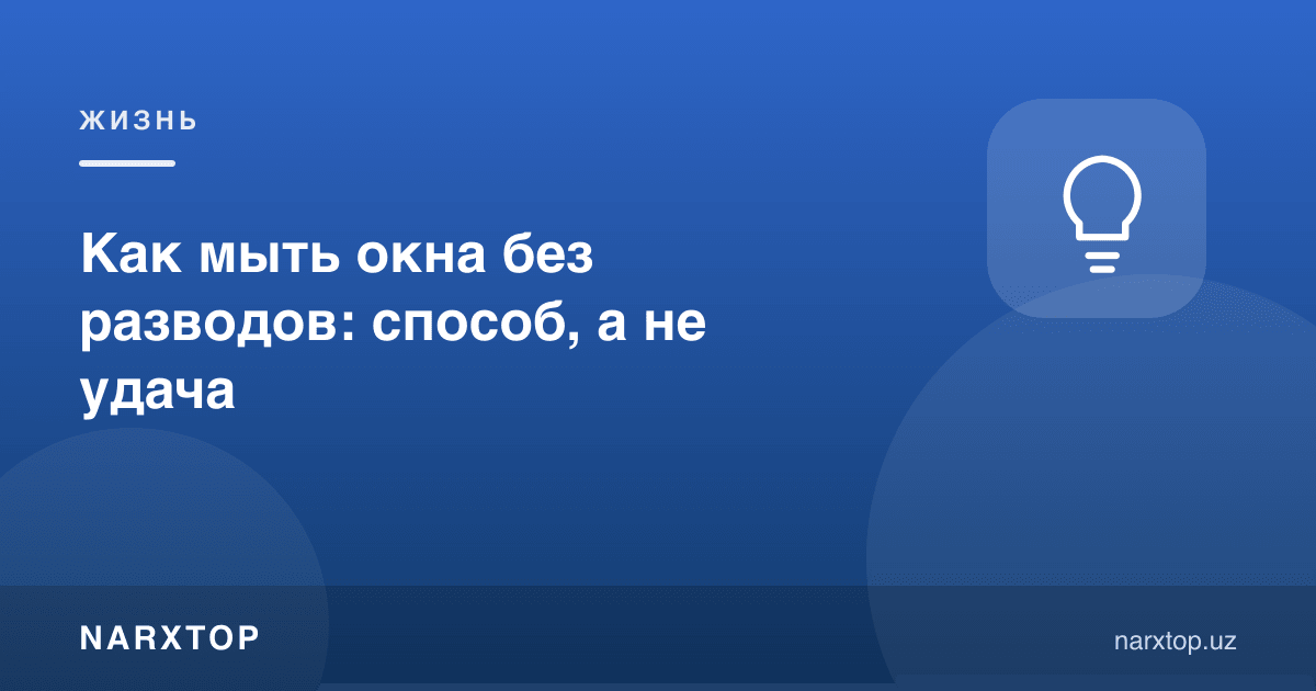 Деразаларни изсиз қандай ювиш керак: омадга эмас, усулга боғлиқ