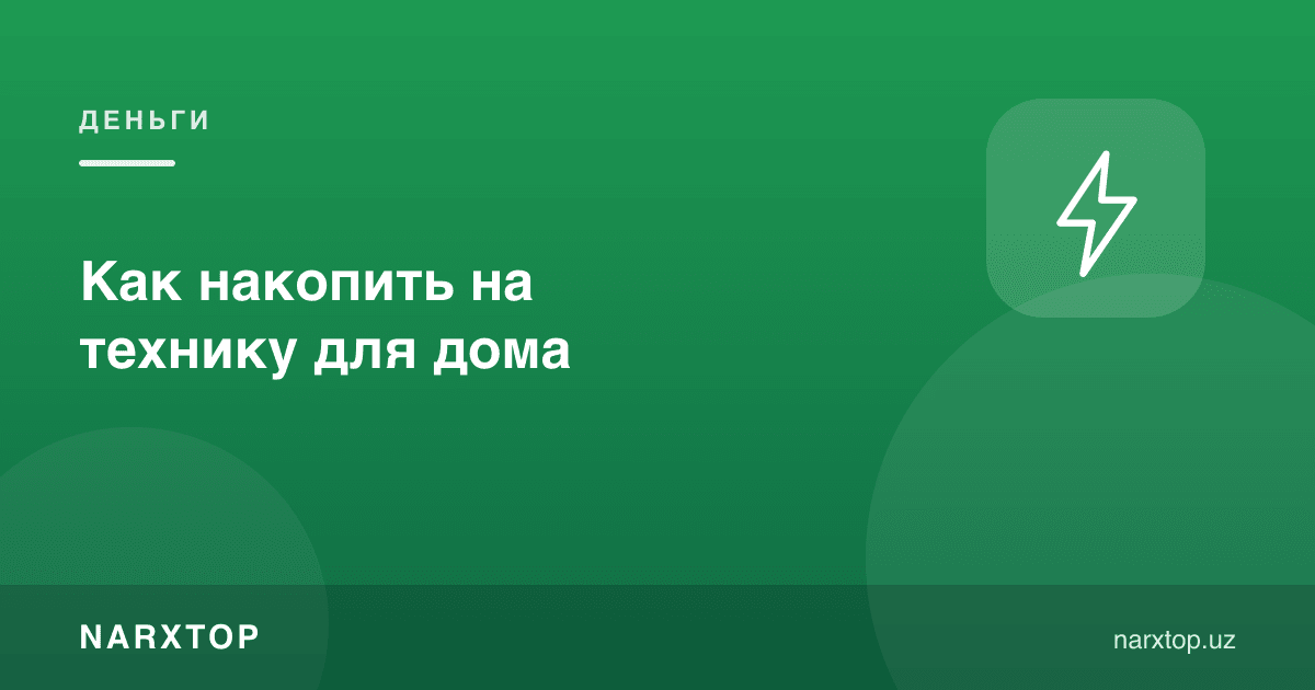 Уй учун техникага қандай пул жамғариш мумкин