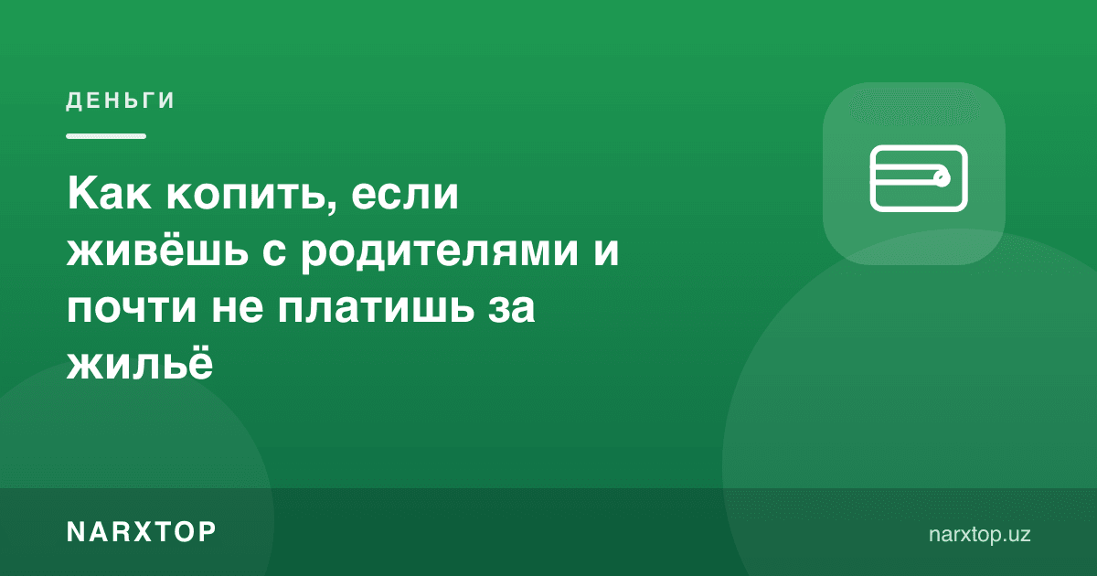 Ота-она билан яшаб, уй учун деярли тўламасангиз ҳам пулни қандай йиғиш керак