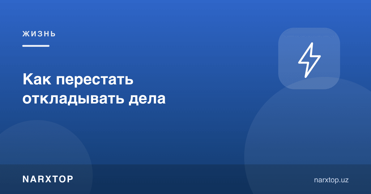Ишларни кечиктиришни қандай тўхтатиш керак