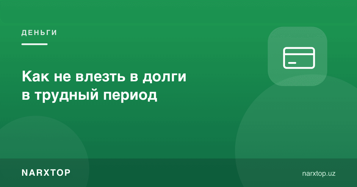 Қийин даврда қарзга ботиб қолмаслик учун нима қилиш керак