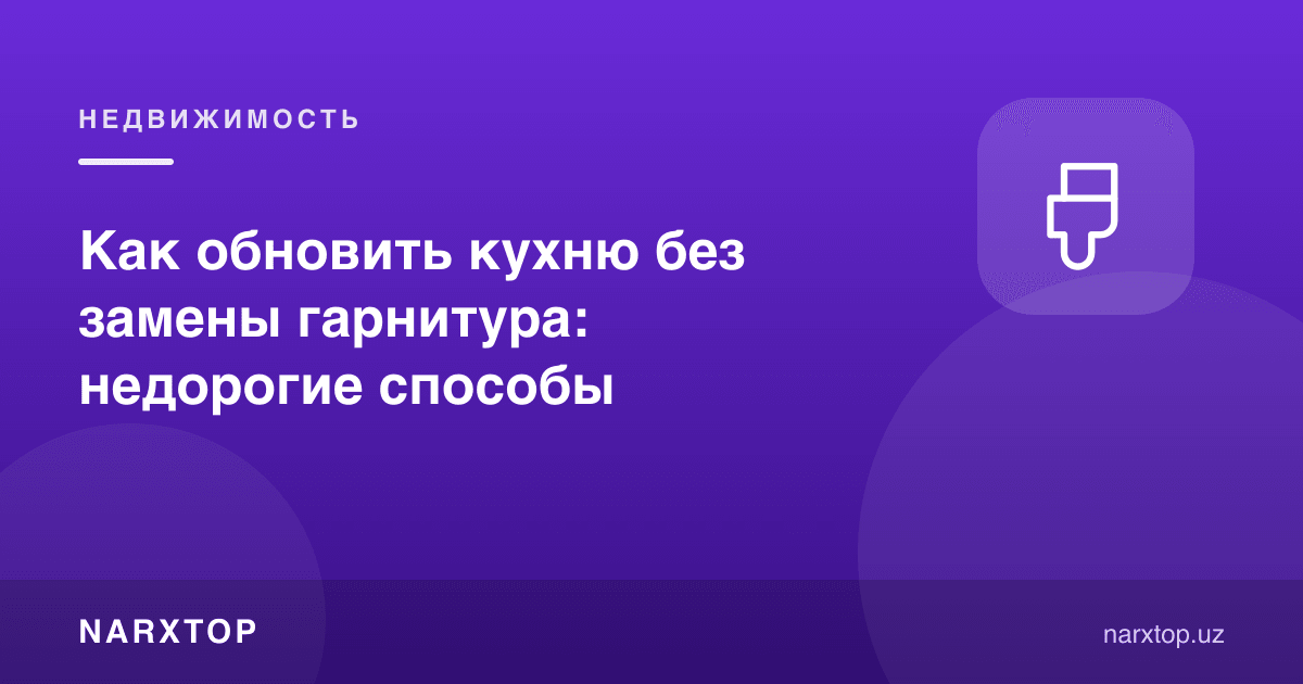 Гарнитурни алмаштирмасдан ошхонани қандай янгилаш
