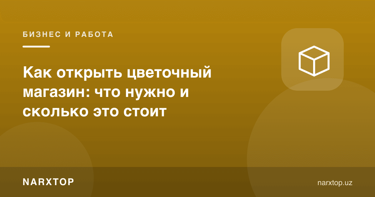 Гул дўконини очиш: нима керак ва бу қанча туради