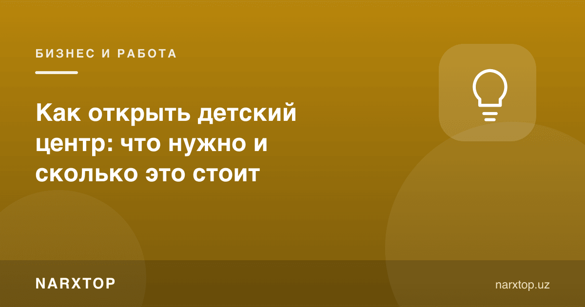 Болалар марказини очиш: нима керак ва бу қанча туради