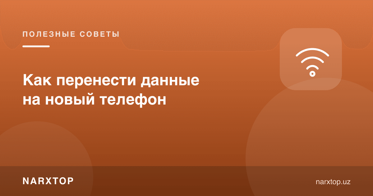 Маълумотларни янги телефонга қандай кўчириш керак
