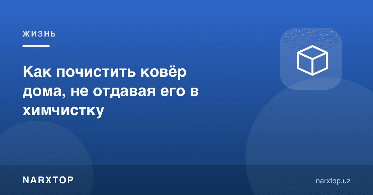 Кир ювиш хонасига бермай, гиламни уйда қандай тозалаш мумкин