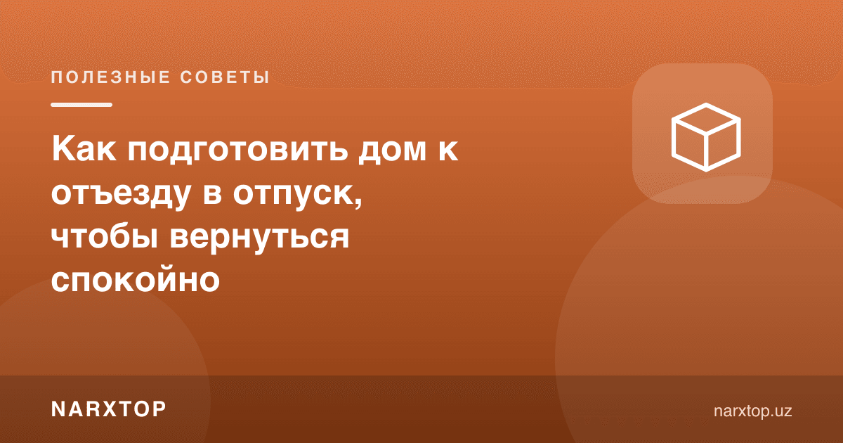 Таътилга кетишдан олдин уйни қандай тайёрлаш керак
