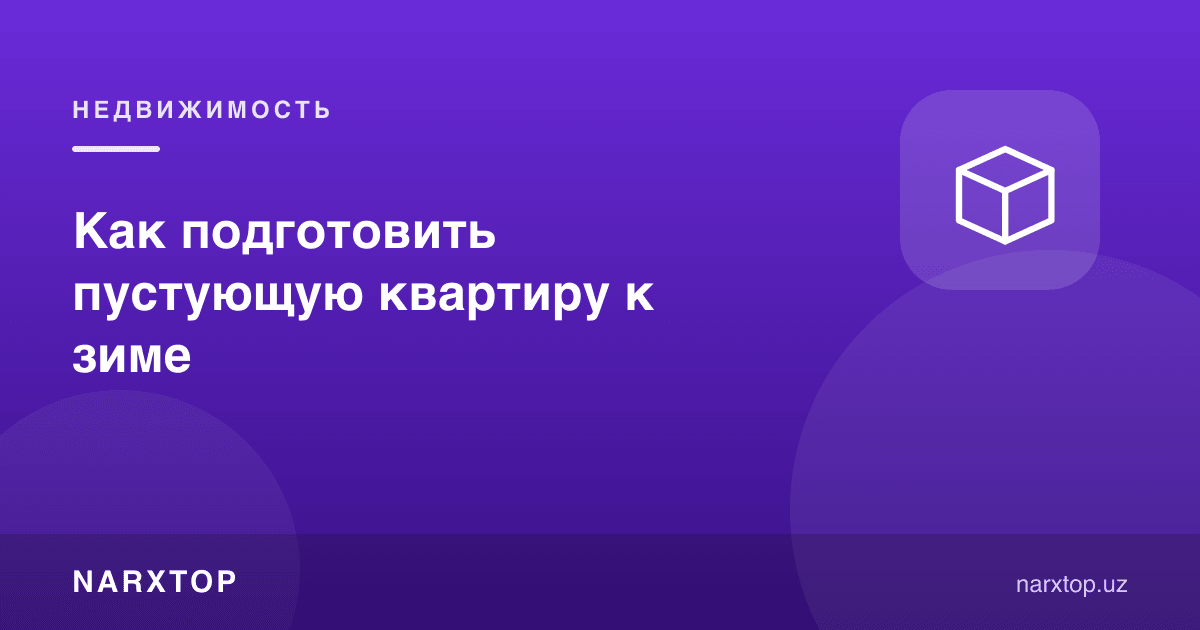 Бўш турган квартирани қишга қандай тайёрлаш керак