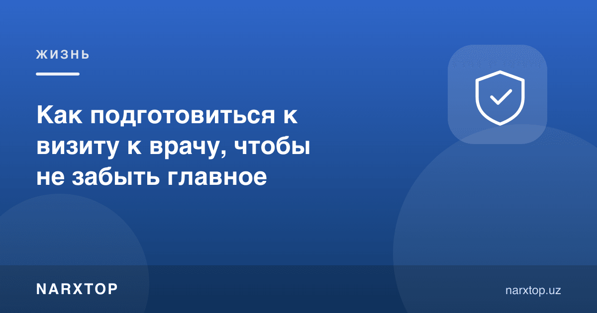 Шифокорга боришга қандай тайёрланиш керак: асосийсини унутмаслик учун