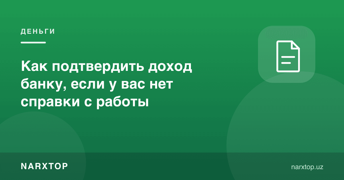 Иш жойидан справка бўлмаса, банкка даромадни қандай тасдиқлаш мумкин
