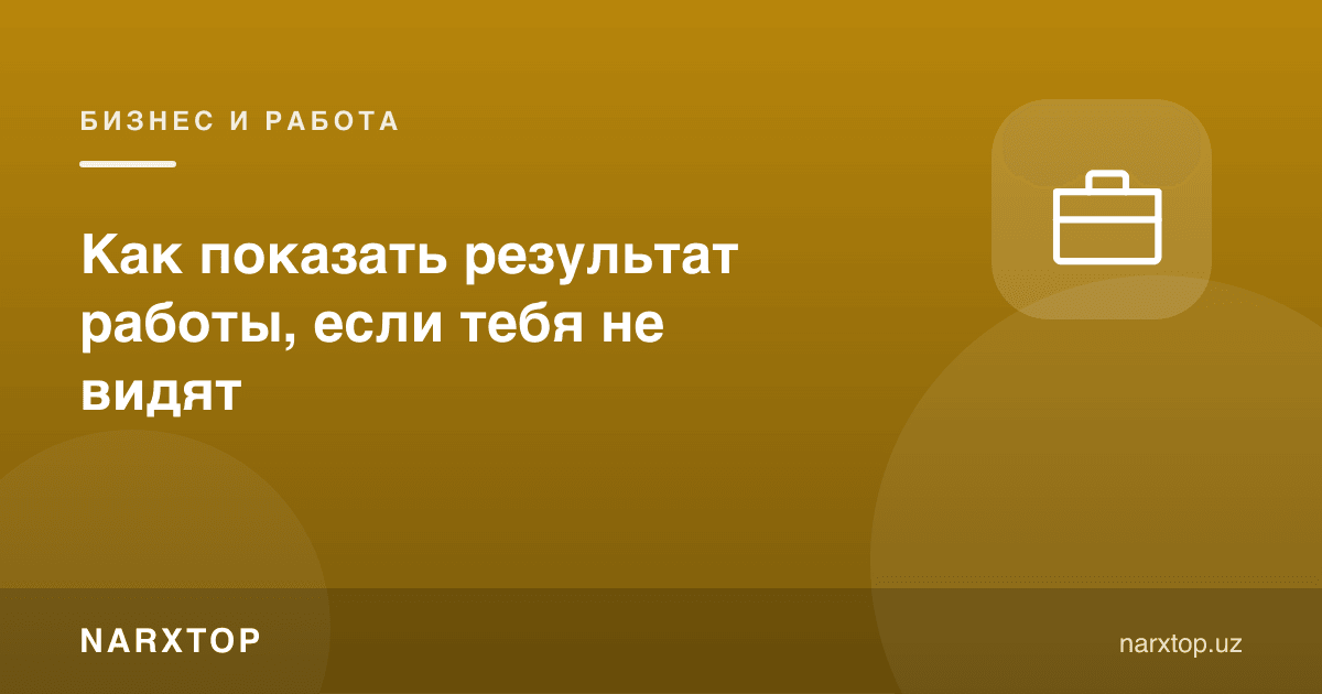 Сизни кўришмаса, иш натижасини қандай кўрсатиш керак