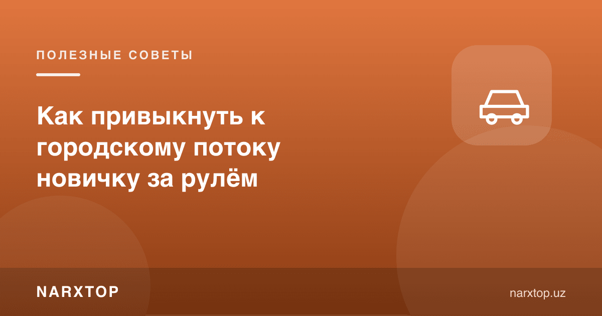 Янги ҳайдовчи шаҳар оқимига қандай кўникади