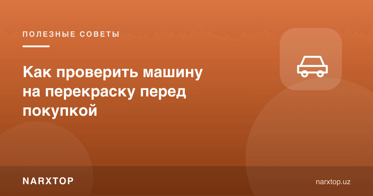 Сотиб олишдан олдин машина бўялганини қандай текшириш