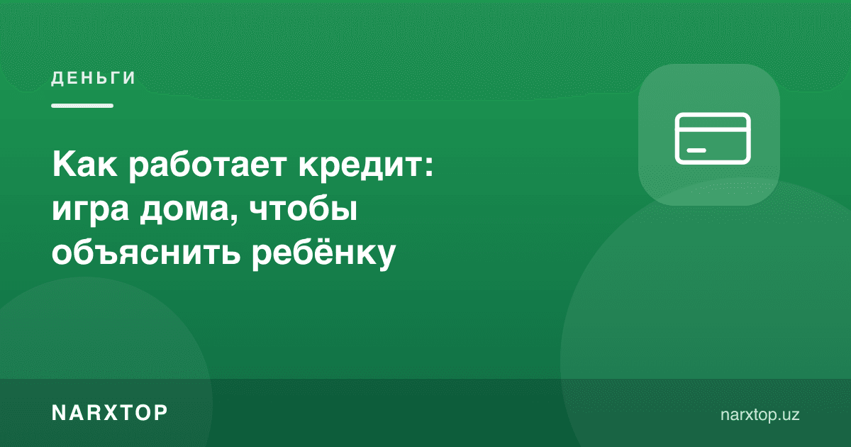 Кредит қандай ишлайди: болага тушунтириш учун уйдаги ўйин