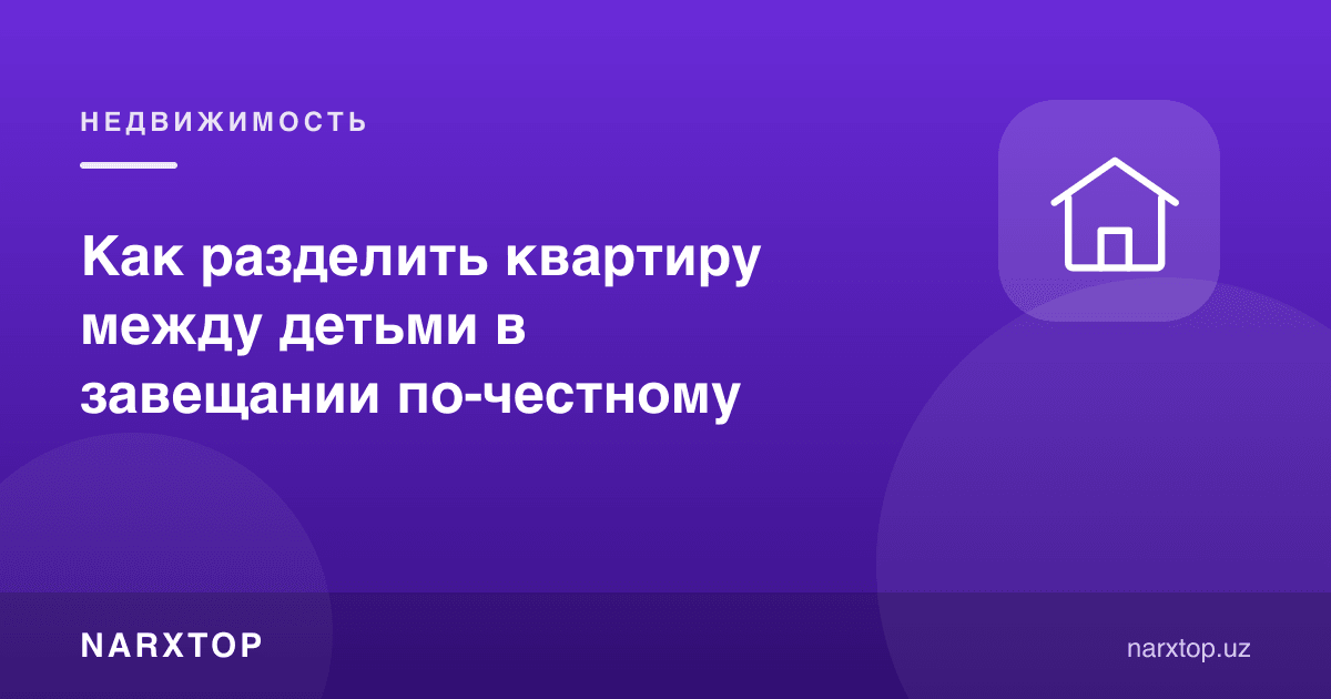 Васиятномада квартирани фарзандлар орасида адолатли қандай бўлиш керак
