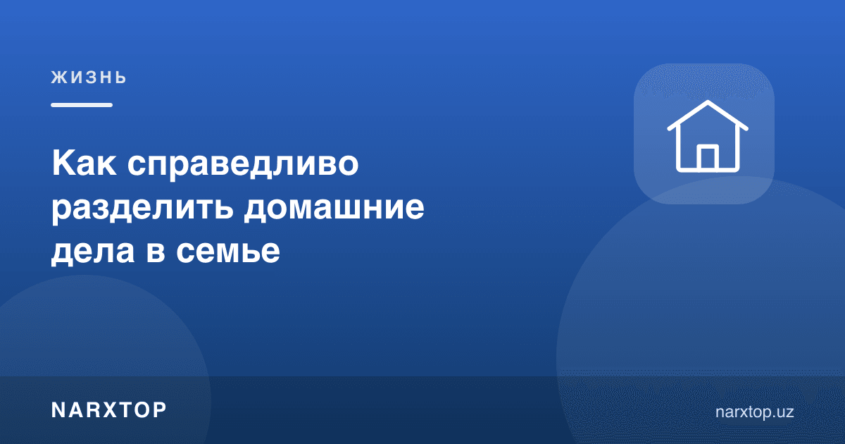 Уй ишларини оилада қандай адолатли тақсимлаш мумкин