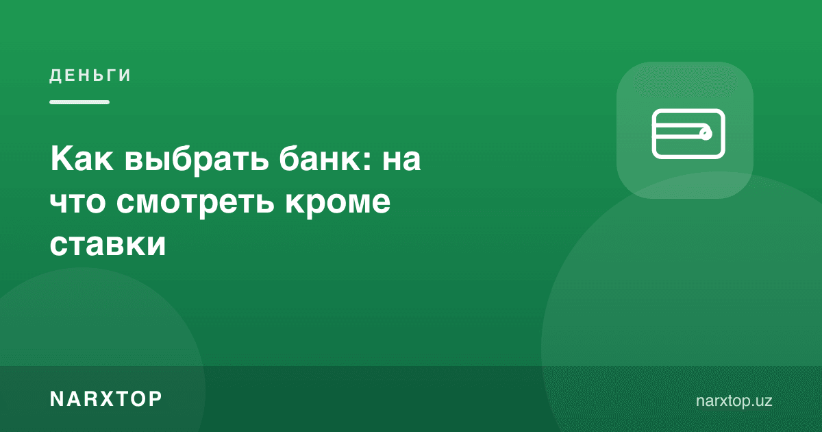 Банкни қандай танлаш керак: фоиздан ташқари нималарга қараш лозим