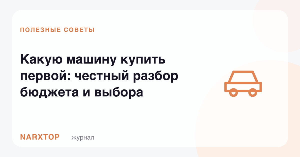 Биринчи машинани қандай танлаш: бюджет ва танлов ҳақида ҳалол суҳбат