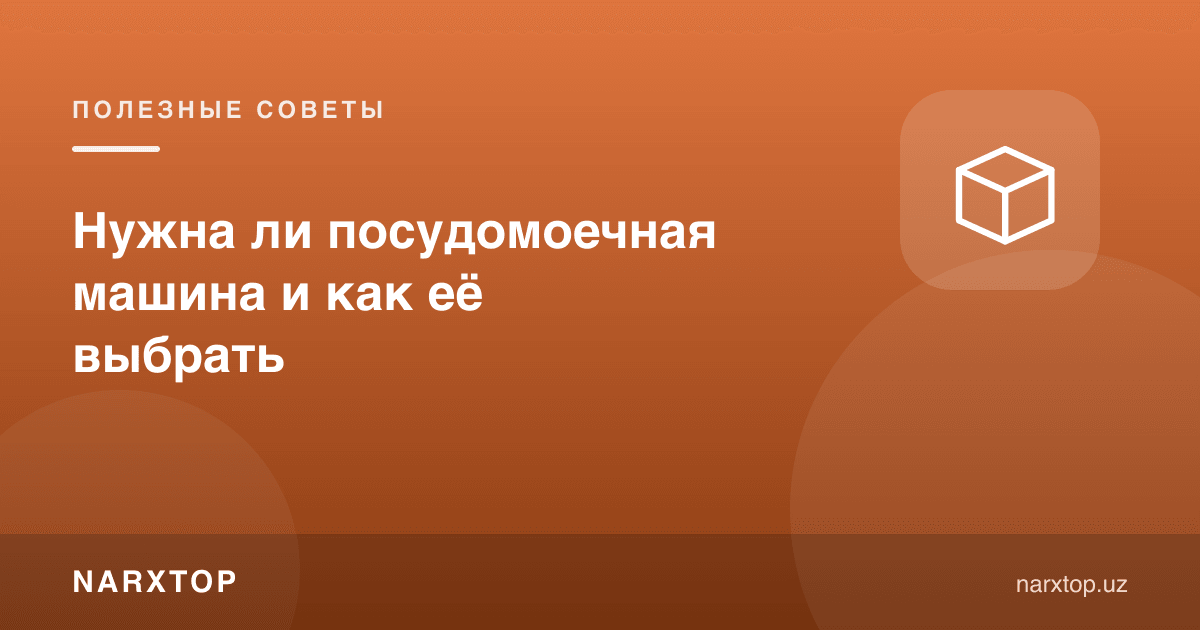 Idish yuvish mashinasi kerakmi va uni qanday tanlash kerak