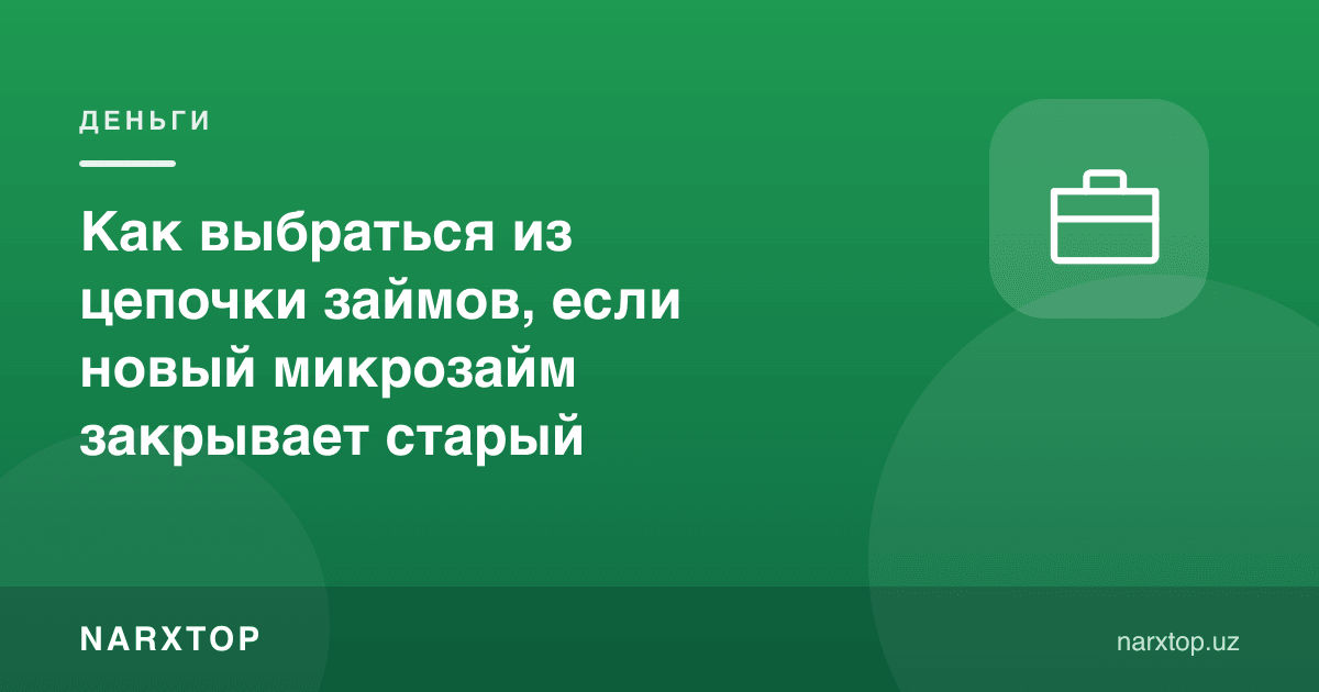 Янги микрозайм эскисини ёпса, қарзлар занжиридан қандай чиқиш мумкин