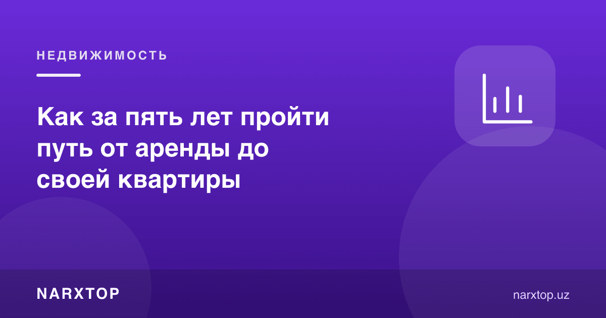 Беш йилда ижарадан ўз квартирасига қандай йўл босиб ўтиш мумкин