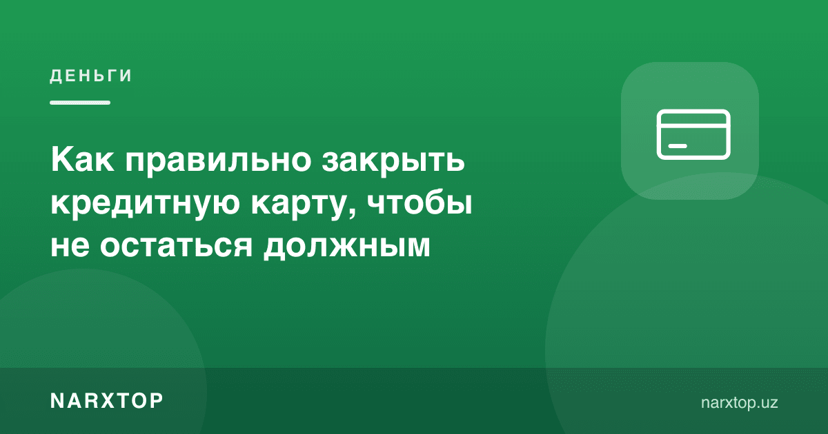 Кредит картани тўғри қандай ёпиш керак, қарздор бўлиб қолмаслик учун