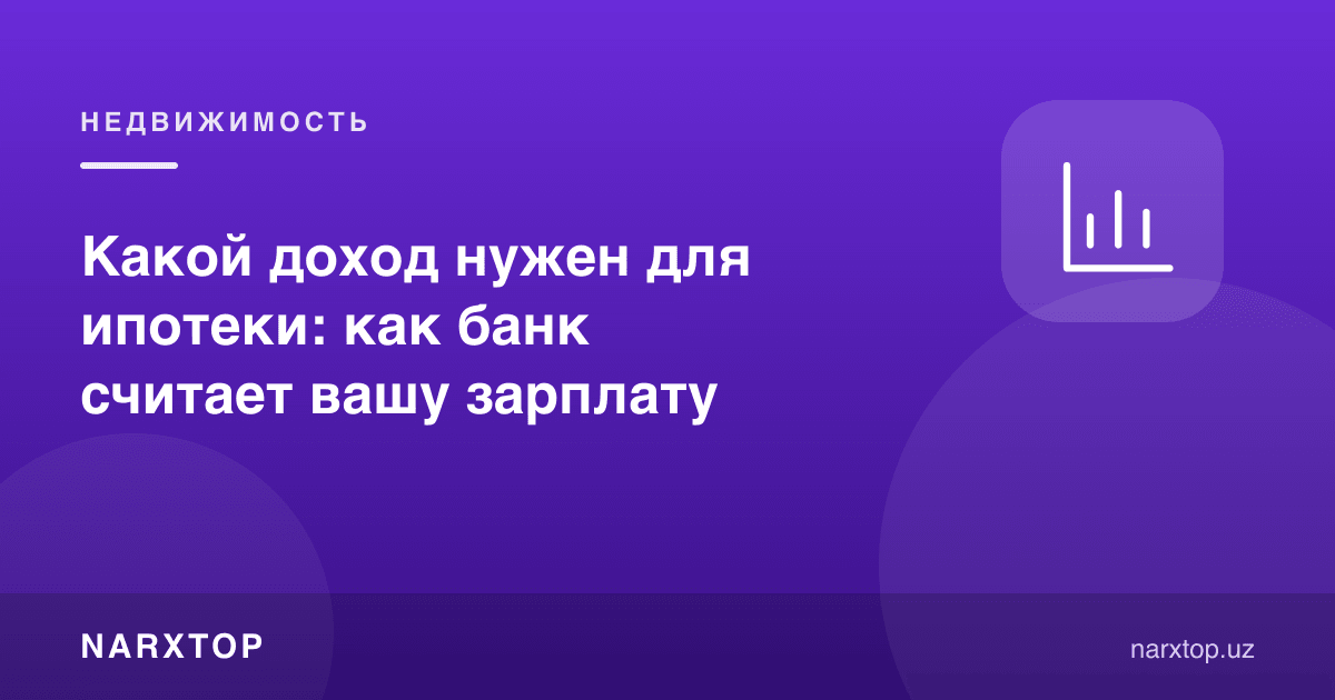 Ипотека учун қанча даромад керак: банк ойлигингизни қандай ҳисоблайди