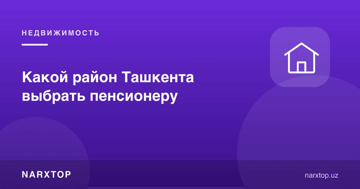 Пенсионер учун Тошкентнинг қайси туманини танлаш керак