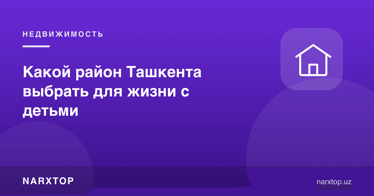 Болалар билан яшаш учун Тошкентнинг қайси туманини танлаш керак