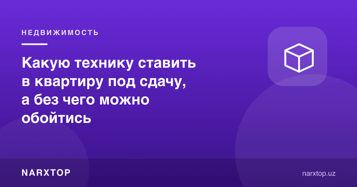 Ижарага бериладиган квартирага қандай техника қўйиш керак, нимасиз ҳам бўлади