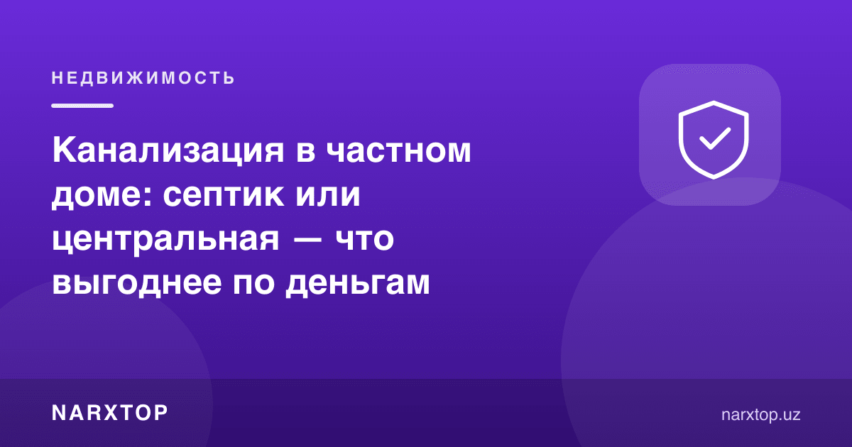 Канализация в частном доме: септик или центральная — что выгоднее по деньгам