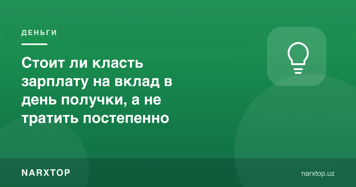 Ойликни маош кунидаёқ депозитга қўйиш керакми, аста-секин сарфлаш ўрнига