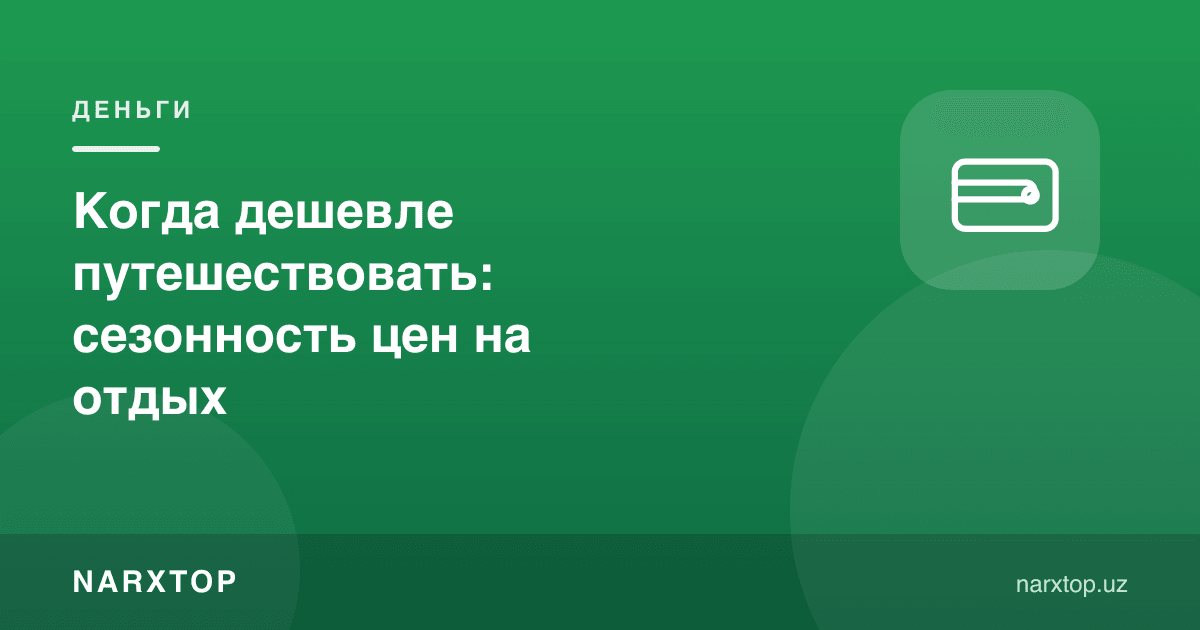 Саёҳат қачон арзон: дам олиш нархларининг мавсумийлиги