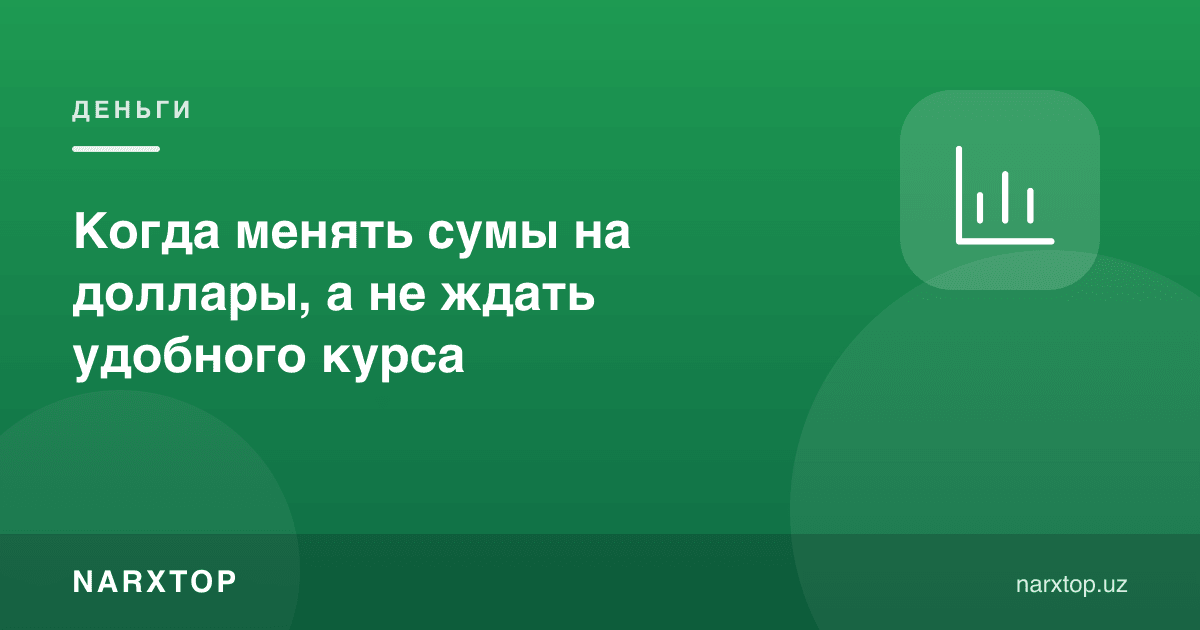 Қачон сўмни долларга алмаштириш керак — қулай курсни кутмасдан