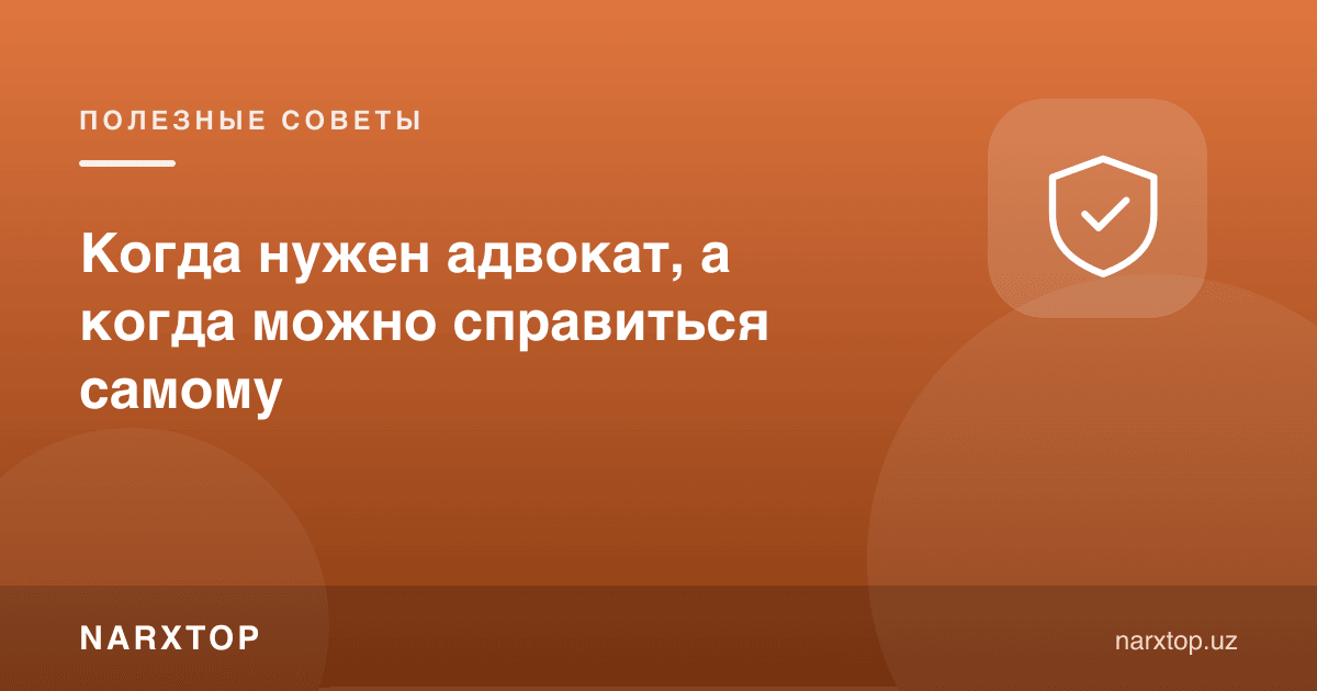 Адвокат қачон керак ва қачон ўзингиз уддалайсиз