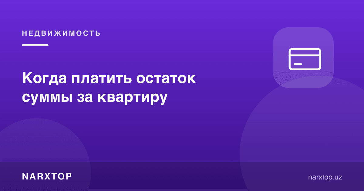 Квартира учун қолган суммани қачон тўлаш керак
