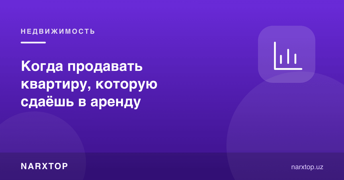 Ижарага берилаётган квартирани қачон сотиш керак